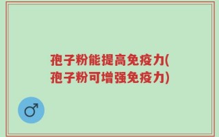 孢子粉能提高免疫力(孢子粉可增强免疫力)