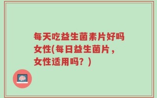 每天吃益生菌素片好吗女性(每日益生菌片，女性适用吗？)