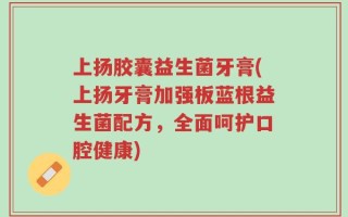 上扬胶囊益生菌牙膏(上扬牙膏加强板蓝根益生菌配方，全面呵护口腔健康)