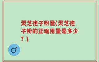 灵芝孢子粉量(灵芝孢子粉的正确用量是多少？)
