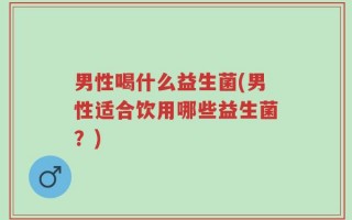 男性喝什么益生菌(男性适合饮用哪些益生菌？)