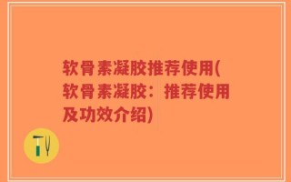 软骨素凝胶推荐使用(软骨素凝胶：推荐使用及功效介绍)