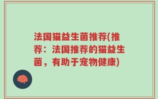 法国猫益生菌推荐(推荐：法国推荐的猫益生菌，有助于宠物健康)