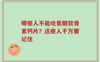 哪些人不能吃氨糖软骨素钙片？这些人千万要记住