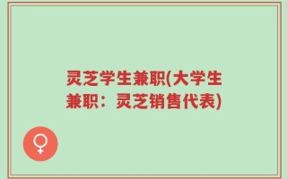 灵芝学生兼职(大学生兼职：灵芝销售代表)