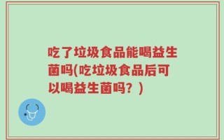 吃了垃圾食品能喝益生菌吗(吃垃圾食品后可以喝益生菌吗？)