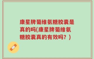 康星牌葡维氨糖胶囊是真的吗(康星牌葡维氨糖胶囊真的有效吗？)
