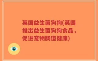 英国益生菌狗狗(英国推出益生菌狗狗食品，促进宠物肠道健康)