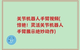 关节机器人手臂视频(惊艳！灵活关节机器人手臂展示绝妙动作)