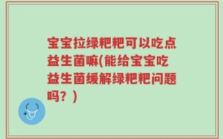 宝宝拉绿粑粑可以吃点益生菌嘛(能给宝宝吃益生菌缓解绿粑粑问题吗？)
