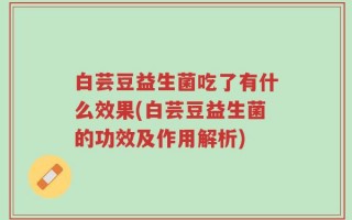 白芸豆益生菌吃了有什么效果(白芸豆益生菌的功效及作用解析)