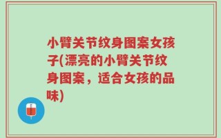 小臂关节纹身图案女孩子(漂亮的小臂关节纹身图案，适合女孩的品味)