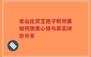 老山庄灵芝孢子粉效果如何使用心得与真实评价分享
