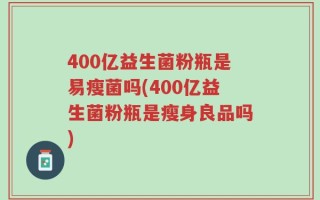 400亿益生菌粉瓶是易瘦菌吗(400亿益生菌粉瓶是瘦身良品吗)