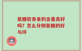 氨糖软骨素的含量高好吗？怎么分别氨糖的好与坏