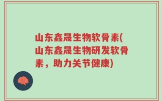 山东鑫晟生物软骨素(山东鑫晟生物研发软骨素，助力关节健康)