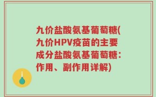 九价盐酸氨基葡萄糖(九价HPV疫苗的主要成分盐酸氨基葡萄糖：作用、副作用详解)