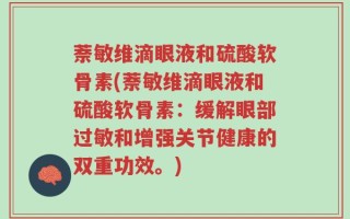 萘敏维滴眼液和硫酸软骨素(萘敏维滴眼液和硫酸软骨素：缓解眼部过敏和增强关节健康的双重功效。)