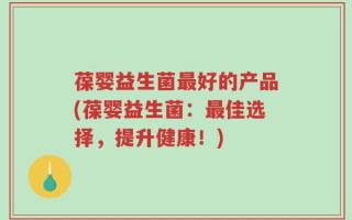 葆婴益生菌最好的产品(葆婴益生菌：最佳选择，提升健康！)