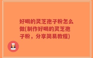 好喝的灵芝孢子粉怎么做(制作好喝的灵芝孢子粉，分享简易教程)