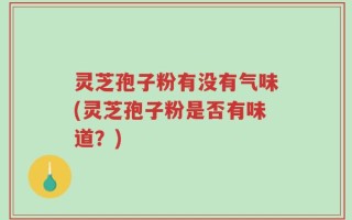 灵芝孢子粉有没有气味(灵芝孢子粉是否有味道？)