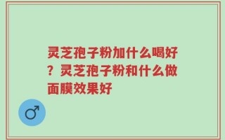 灵芝孢子粉加什么喝好？灵芝孢子粉和什么做面膜效果好