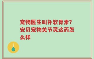 宠物医生叫补软骨素？安贝宠物关节灵这药怎么样
