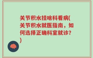 关节积水挂啥科看病(关节积水就医指南，如何选择正确科室就诊？)