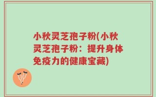 小秋灵芝孢子粉(小秋灵芝孢子粉：提升身体免疫力的健康宝藏)