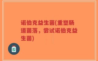 诺伯克益生菌(重塑肠道菌落，尝试诺伯克益生菌)
