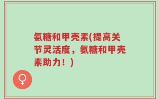 氨糖和甲壳素(提高关节灵活度，氨糖和甲壳素助力！)