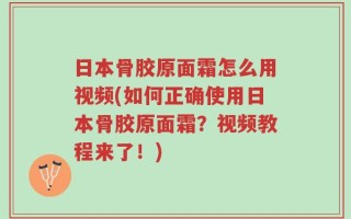 日本骨胶原面霜怎么用视频(如何正确使用日本骨胶原面霜？视频教程来了！)