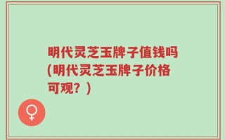 明代灵芝玉牌子值钱吗(明代灵芝玉牌子价格可观？)