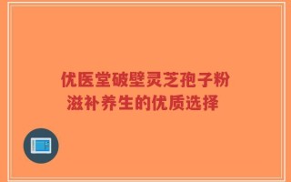 优医堂破壁灵芝孢子粉 滋补养生的优质选择