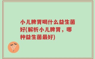 小儿脾胃喝什么益生菌好(解析小儿脾胃，哪种益生菌最好)