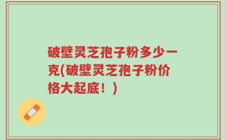 破壁灵芝孢子粉多少一克(破壁灵芝孢子粉价格大起底！)