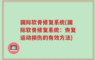 国际软骨修复系统(国际软骨修复系统：恢复运动损伤的有效方法)