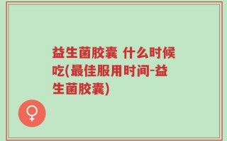 益生菌胶囊 什么时候吃(最佳服用时间-益生菌胶囊)