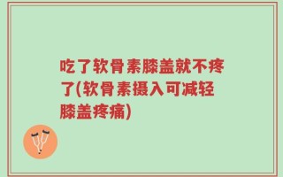 吃了软骨素膝盖就不疼了(软骨素摄入可减轻膝盖疼痛)