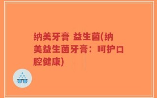 纳美牙膏 益生菌(纳美益生菌牙膏：呵护口腔健康)