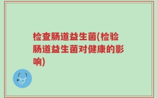 检查肠道益生菌(检验肠道益生菌对健康的影响)