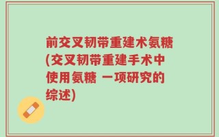 前交叉韧带重建术氨糖(交叉韧带重建手术中使用氨糖 一项研究的综述)
