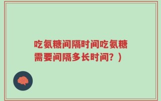 吃氨糖间隔时间吃氨糖需要间隔多长时间？)