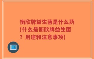 衡欣牌益生菌是什么药(什么是衡欣牌益生菌？用途和注意事项)