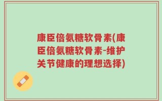康臣倍氨糖软骨素(康臣倍氨糖软骨素-维护关节健康的理想选择)