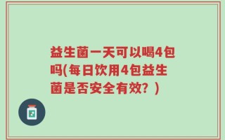 益生菌一天可以喝4包吗(每日饮用4包益生菌是否安全有效？)
