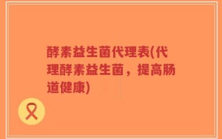 酵素益生菌代理表(代理酵素益生菌，提高肠道健康)