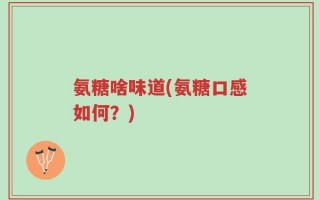 氨糖啥味道(氨糖口感如何？)
