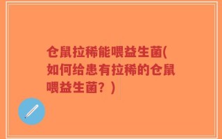 仓鼠拉稀能喂益生菌(如何给患有拉稀的仓鼠喂益生菌？)