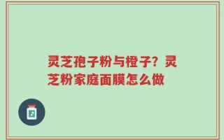 灵芝孢子粉与橙子？灵芝粉家庭面膜怎么做
